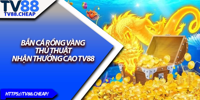 Bắn Cá Rồng Vàng – Thủ Thuật Nhận Thưởng Cao TV88 1 Ban Ca Rong Vang – Thu Thuat Nhan Thuong Cao TV88